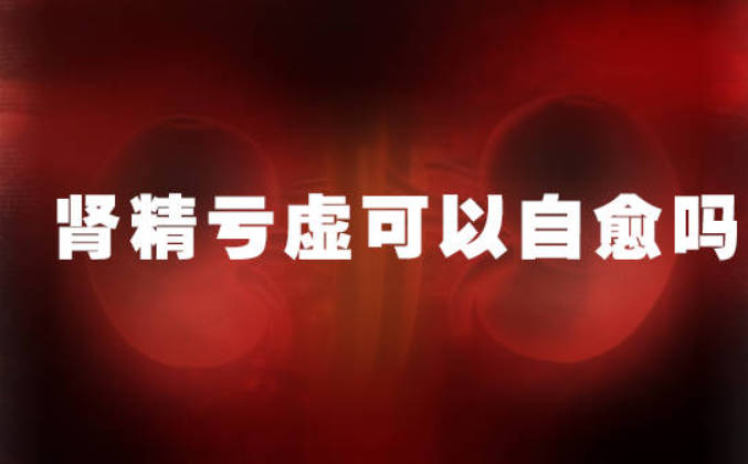 肾精亏虚可以自愈吗？能否自愈要看情况！